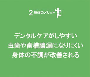 デンタルケアがしやすい　虫歯や歯槽膿漏になりにくい　身体の不調が改善される
